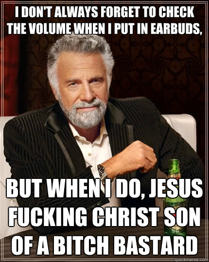i dont always forget to check the volume when i put in earb - The Most Interesting Man In The World