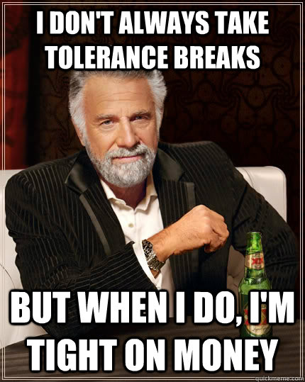 i dont always take tolerance breaks but when i do im tigh - The Most Interesting Man In The World