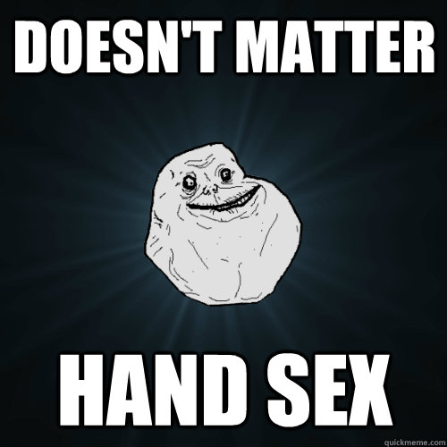doesnt matter hand sex - Forever Alone