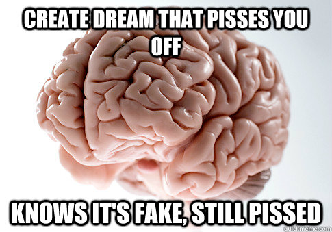 create dream that pisses you off knows its fake still piss - Scumbag Brain