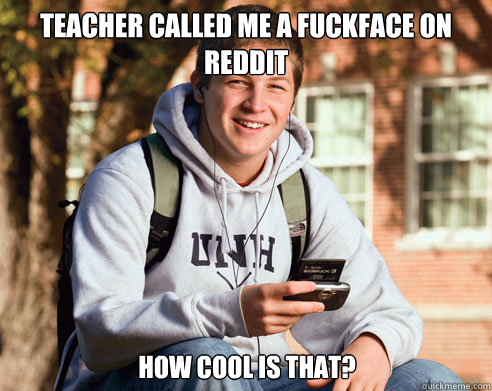 teacher called me a fuckface on reddit how cool is that - College Freshman