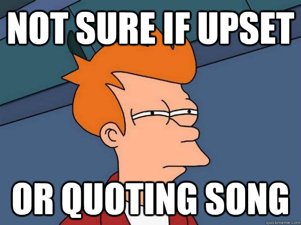 not sure if upset or quoting song - Futurama Fry