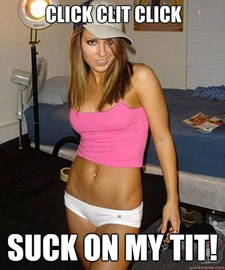 click clit click suck on my tit Scumbag girl click clit click suck on my tit Scumbag girl