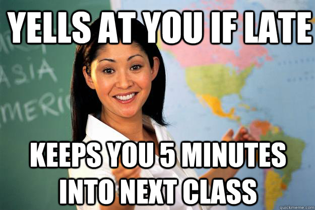 yells at you if late keeps you 5 minutes into next class - Unhelpful High School Teacher