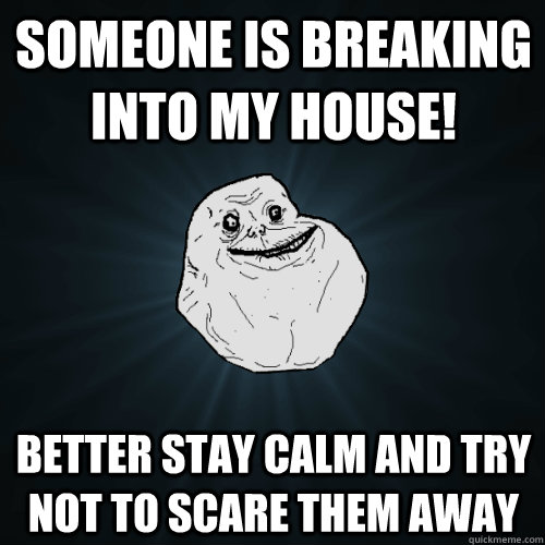 someone is breaking into my house better stay calm and try - Forever Alone
