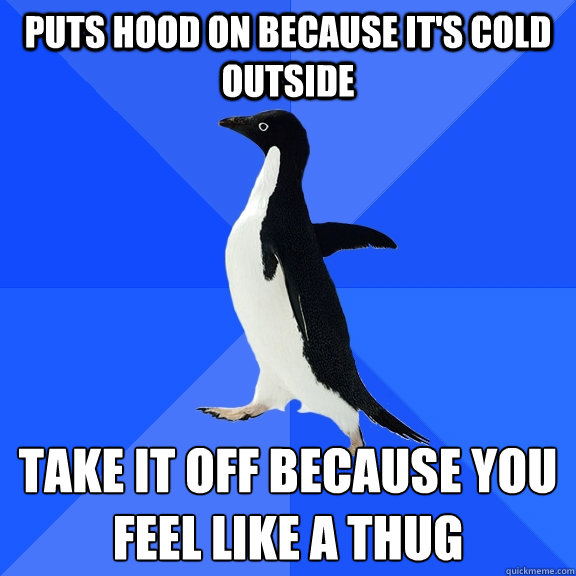 puts hood on because its cold outside take it off because y - Socially Awkward Penguin