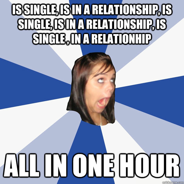 is single is in a relationship is single is in a relation - Annoying Facebook Girl