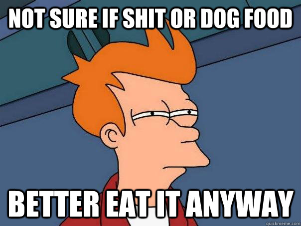 not sure if shit or dog food better eat it anyway - Futurama Fry