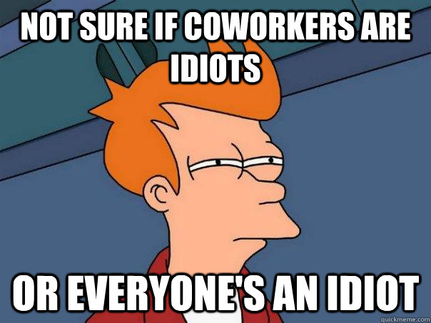not sure if coworkers are idiots or everyones an idiot - Futurama Fry