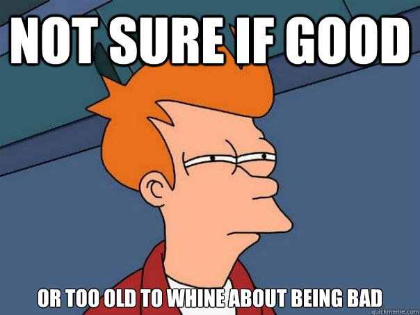 not sure if good or too old to whine about being bad - Futurama Fry