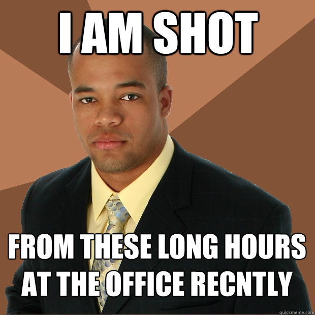 i am shot from these long hours at the office recntly - Successful Black Man
