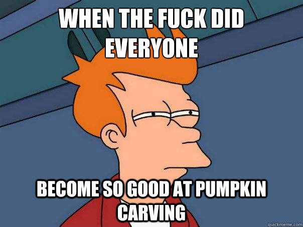 when the fuck did everyone become so good at pumpkin carvin - Futurama Fry