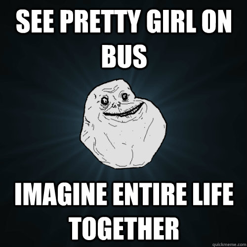see pretty girl on bus imagine entire life together - Forever Alone