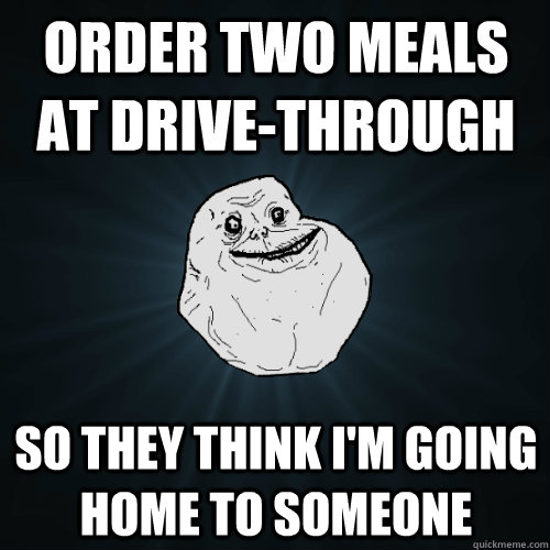 order two meals at drivethrough so they think im going hom - Forever Alone