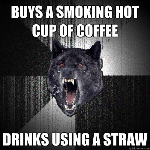 buys a smoking hot cup of coffee drinks using a straw - Insanity Wolf