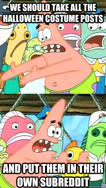 we should take all the halloween costume posts and put them - Push it somewhere else Patrick