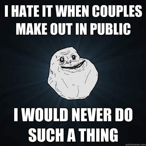 i hate it when couples make out in public i would never do s - Forever Alone