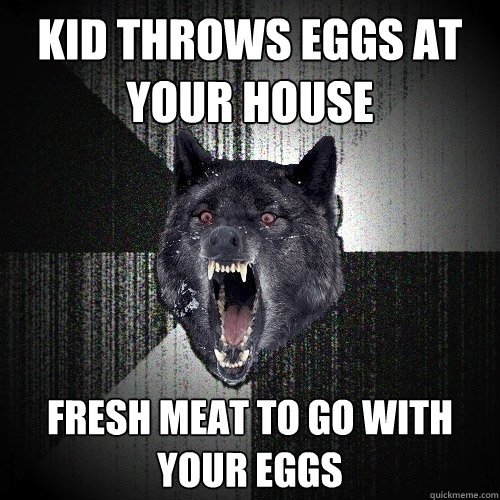 kid throws eggs at your house fresh meat to go with your egg - Insanity Wolf