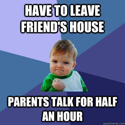 have to leave friends house parents talk for half an hour - Success Kid