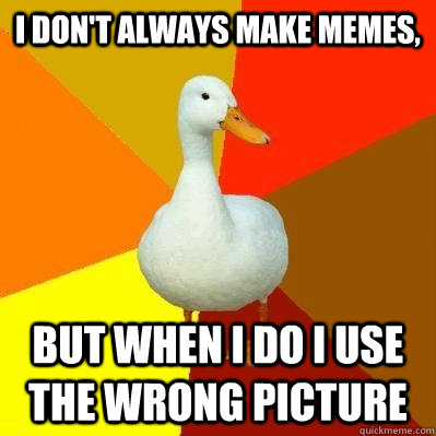 i dont always make memes but when i do i use the wrong pic - Tech Impaired Duck