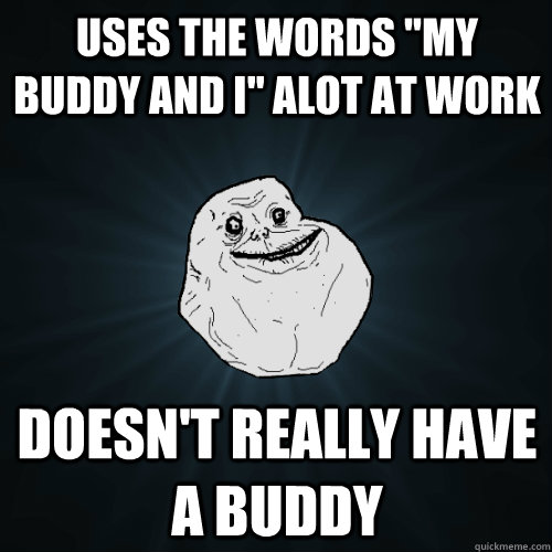 uses the words my buddy and i alot at work doesnt really - Forever Alone