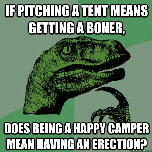 if pitching a tent means getting a boner does being a happy - Philosoraptor