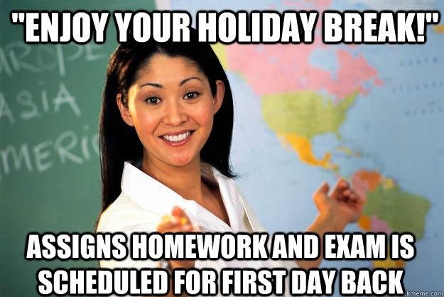 enjoy your holiday break assigns homework and exam is sch - Unhelpful High School Teacher