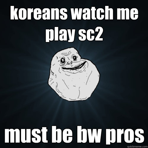 koreans watch me play sc2 must be bw pros - Forever Alone