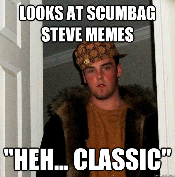 looks at scumbag steve memes heh classic - Scumbag Steve