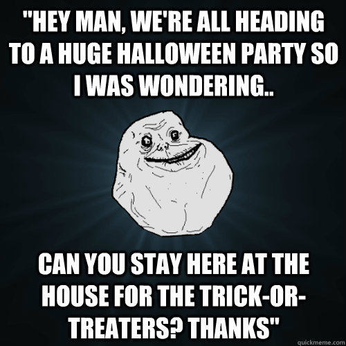 hey man were all heading to a huge halloween party so i w - Forever Alone