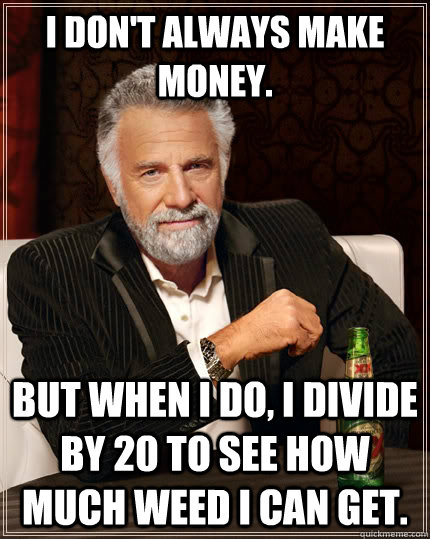i dont always make money but when i do i divide by 20 to - The Most Interesting Man In The World