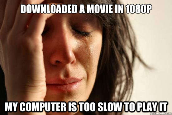 downloaded a movie in 1080p my computer is too slow to play - First World Problems