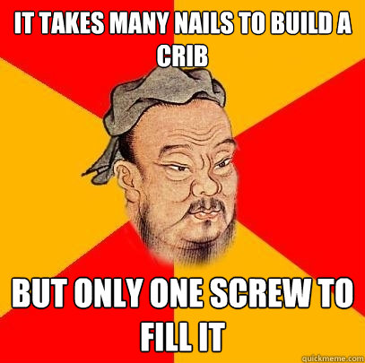 it takes many nails to build a crib but only one screw to fi - Confucius says