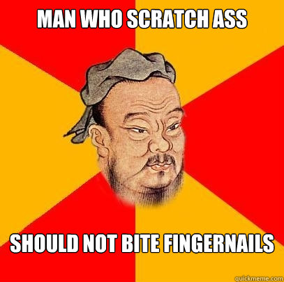 man who scratch ass should not bite fingernails - Confucius says