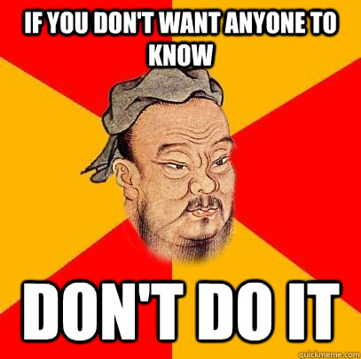 if you dont want anyone to know dont do it - Confucius says