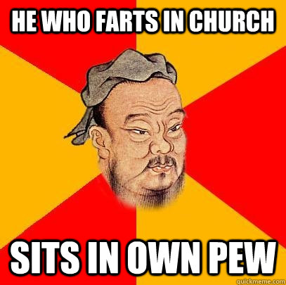 he who farts in church sits in own pew - Confucius says