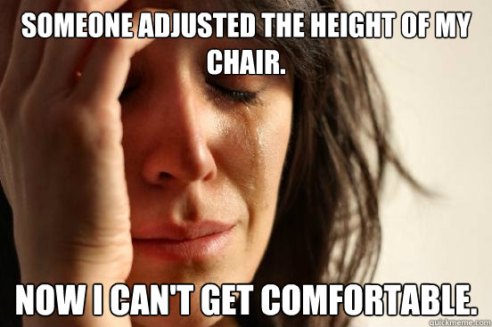 someone adjusted the height of my chair now i cant get com - First World Problems