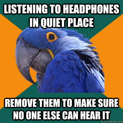 listening to headphones in quiet place remove them to make s - Paranoid Parrot