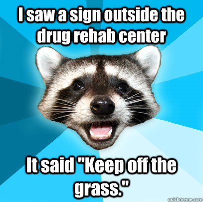 i saw a sign outside the drug rehab center it said keep off - Lame Pun Coon