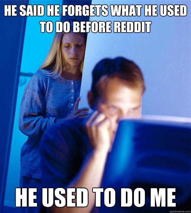 he said he forgets what he used to do before reddit he used - Redditors Wife