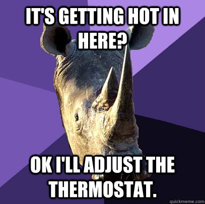 its getting hot in here ok ill adjust the thermostat - Sexually Oblivious Rhino