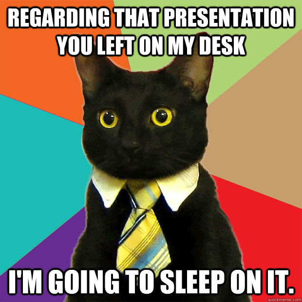 regarding that presentation you left on my desk im going to - Business Cat