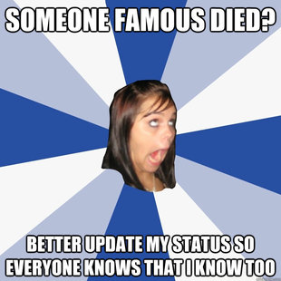 someone famous died better update my status so everyone kno - Annoying Facebook Girl