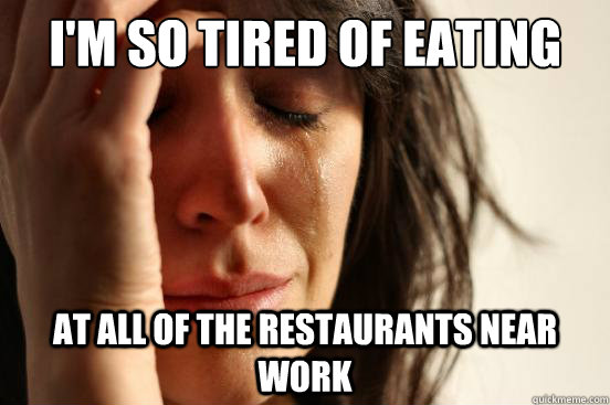 im so tired of eating at all of the restaurants near work - First World Problems