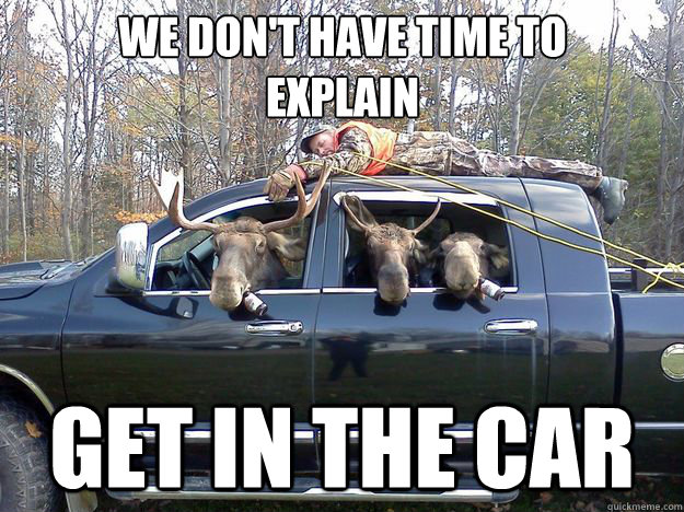 we dont have time to explain get in the car - GET IN THE CAR