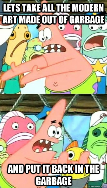 lets take all the modern art made out of garbage and put it - Push it somewhere else Patrick