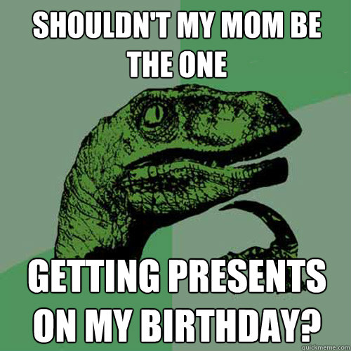 shouldnt my mom be the one getting presents on my birthday - Philosoraptor