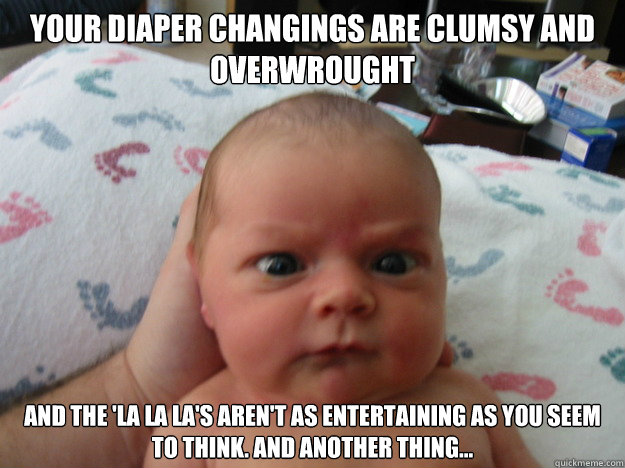 your diaper changings are clumsy and overwrought and the la - Grumpy Baby
