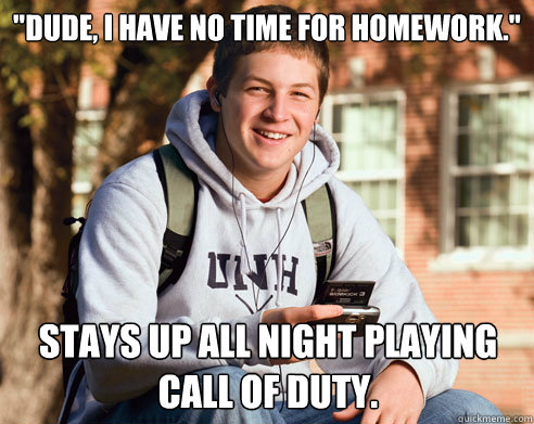 dude i have no time for homework stays up all night play - College Freshman
