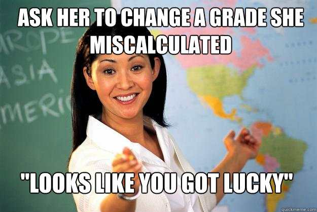 ask her to change a grade she miscalculated looks like you - Unhelpful High School Teacher